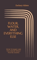 Flour, Water, and Everything Else: How to bake like you know what you’re doing 1692982249 Book Cover