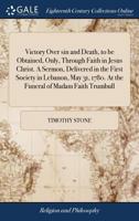 Victory over sin and death, to be obtained, only, through faith in Jesus Christ. A sermon, delivered in the First Society in Lebanon, May 31, 1780. At the funeral of Madam Faith Trumbull 1171439032 Book Cover