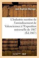 L'Industrie sucrière de l'arrondissement de Valenciennes à l'Exposition universelle de 1867 2019993635 Book Cover