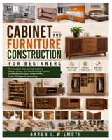 Cabinet and Furniture Construction for Beginners: The Complete Step-by-Step Guide to Design, Joinery, and Woodworking Projects, Including Wood types, Measurement, Tools, Cutting, and Assembling B0H14LTBYV Book Cover