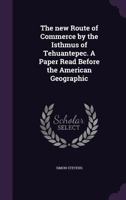 The New Route of Commerce by the Isthmus of Tehuantepec. a Paper Read Before the American Geographic 1356745695 Book Cover