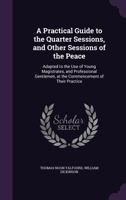 A practical guide to the quarter sessions, and other sessions of the peace: adapted to the use of young magistrates, and professional gentlemen, at the commencement of their practice. 1240039921 Book Cover