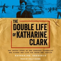 The Double Life of Katharine Clark: The Untold Story of the Fearless Journalist Who Risked Her Life for Truth and Justice B0BRZ1RRJ1 Book Cover