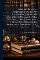 Mémoire Pour Le Procureur Du Roi Au Bureau Des Finances & Chambre Du Domaine De La Généralité De Bourgogne & Bresse Contre Messire François-césar Le Tellier.. 1246448904 Book Cover