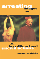 Arresting Images: Impolitic Art and Uncivil Actions 0415908930 Book Cover