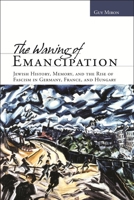 The Waning of Emancipation: Jewish History, Memory, and the Rise of Fascism in Germany, France, and Hungary 0814334709 Book Cover