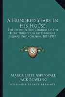A Hundred Years in His House: The Story of The Church of the Holy Trinity on Rittenhouse Square, Philadelphia, 1857-1957 0548439060 Book Cover