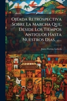 Ojeada Retrospectiva Sobre La Marcha Que, Deside Los Tiempos Antiguos Hasta Nuestros Dias, ...... 1274703999 Book Cover