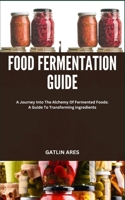 FOOD FERMENTATION GUIDE: A Journey Into The Alchemy Of Fermented Foods: A Guide To Transforming Ingredients B0CRNZHT6N Book Cover