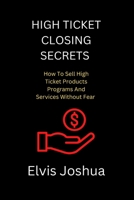 High Ticket Closing Secrets: How To Sell High Ticket Products Programs And Services Without Fear B0BH7D8JZS Book Cover