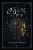 PSICOLOGÍA DESDE CERO TOMO VIII: CUANDO LA MENTE SUFRE: Ansiedad, depresión, trauma, adicciones y principales trastornos psicológicos (Spanish Edition) B0H9ZHXS4H Book Cover