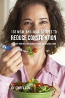 103 Meal and Juice Recipes to Reduce Constipation: Facilitate Your Digestion Using Effective and Delicious Foods 1635317983 Book Cover