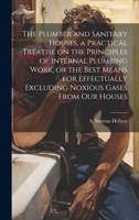 The Plumber and Sanitary Houses, a Practical Treatise on the Principles of Internal Plumbing Work, or the Best Means for Effectually Excluding Noxious Gases From our Houses 1019935049 Book Cover