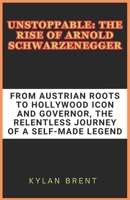 Unstoppable: The Rise of Arnold Schwarzenegger: From Austrian Roots to Hollywood Icon and Governor, the Relentless Journey of a Self-Made Legend B0DPSPHJR3 Book Cover