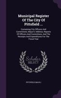 Municipal Register of the City of Pittsfield ...: Containing City Officers and Committees, Mayor's Address, Reports of Officers and Committees, and the Receipts and Expenditures for the Fiscal Year 1273795075 Book Cover