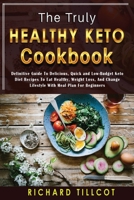 The Truly Healthy Keto Cookbook: Definitive Guide To Delicious, Quick and Low-Budget Keto Diet Recipes To Eat Healthy, Weight Loss, And Change Lifestyle With Meal Plan For Beginners 1803601213 Book Cover