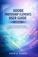 ADOBE PHOTOSHOP ELEMENTS USER GUIDE 2026: A Step-by-Step Guide to Photo Editing, Organization, Creative Projects, and Smart Features B0GPPKY2MH Book Cover