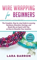 WIRE WRAPPING FOR BEGINNERS: The Complete, Step-by-step Guide to weaving Necklaces, Bracelets, Earrings, and Beads like an Expert with Tips on How to Monetize Your Jewelries B09CGGV9GB Book Cover