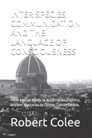 INTER SPECIES COMMUNICATION AND THE LANGUAGE OF CONSCIOUSNESS: From Animal Minds to Artificial Intelligence, Ancient Mysteries to Cosmic Conversations B0H3LVG4JW Book Cover
