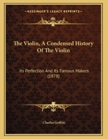 The Violin, A Condensed History Of The Violin: Its Perfection And Its Famous Makers 1120935423 Book Cover