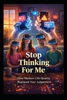 Stop Thinking For Me: How Modern Life Quietly Replaced Your Judgement B0GKWR59N4 Book Cover