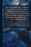 Dictionnaire De La Pêche À La Ligne,suivi Des Lois Et Ordonnances Annotées Sur La Pêche Fluviale,pour Servir D'instruction Aux Pêcheurs, Aux Fermiers Et Aux Gardes-pêche... 127599444X Book Cover