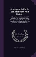 Strangers' Guide to San Francisco and Vicinity: A Complete and Reliable Book of Reference for Tourists and Other Strangers Visiting the Metropolis of the Pacific, with a Map Showing the Distances to D 1277299439 Book Cover