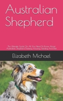 Australian Shepherd: The Ultimate Guide On All You Need To Know About Australian Shepherd Training, Housing, Feeding And Diet B08GLWBWMH Book Cover