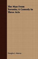 The Man from Toronto; A Comedy in Three Acts 0548778167 Book Cover