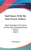 Half-Hours with the Best French Authors; Short Passages from Some of the Most Celebrated Prose Writers 0548657408 Book Cover