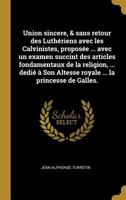 Union Sincere, & Sans Retour Des Luth�riens Avec Les Calvinistes, Propos�e ... Avec Un Examen Succint Des Articles Fondamentaux de la Religion, ... Dedi� � Son Altesse Royale ... La Princesse de Galle 0274485257 Book Cover