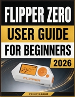 Flipper Zero User Guide For Beginners 2026: Master Setup, Device Settings, Wireless Features, Automation, and Troubleshooting B0HBX8TDN8 Book Cover