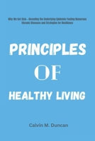 Principles Of Healthy Living: Why We Get Sick---Decoding the Underlying Epidemic Fueling Numerous Chronic Diseases and Strategies for Resilience (Health And Nutrition) B0CN5C6W6X Book Cover