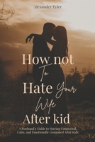 HOW NOT TO HATE YOUR WIFE AFTER KIDS: A Husband’s Guide to Staying Connected, Calm, and Emotionally Grounded After Kid B0H1QJJM14 Book Cover