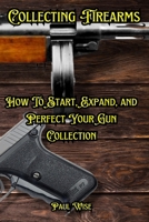 Collecting Firearms: A Complete Guide for Beginners (Shooting, Guns and Ammo Enthusiasts) B0DSBDKND1 Book Cover