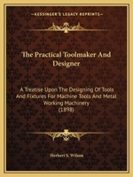 The Practical Toolmaker And Designer: A Treatise Upon The Designing Of Tools And Fixtures For Machine Tools And Metal Working Machinery 1165611619 Book Cover