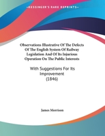 Observations Illustrative Of The Defects Of The English System Of Railway Legislation And Of Its Injurious Operation On The Public Interests: With Suggestions For Its Improvement 1240154992 Book Cover