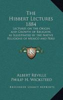 The Hibbert Lectures 1884: Lectures on the Origin and Growth of Religion, as Illustrated by the Native Religions of Mexico and Peru 1884 1417982411 Book Cover