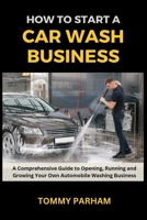How to Start a Car Wash Business: A Comprehensive Guide to Opening, Running and Growing Your Own Automobile Washing Business B0CNMW5ZNK Book Cover