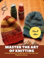 Master the Art of Knitting: A Comprehensive Guidebook for Knit Hats and Fingerless Gloves B0CLTCCS41 Book Cover