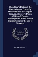 Cheselden's Plates Of The Human Bones, Correctly Reduced From The Original Copy And Improved With Additional Figures; Accompanied With Concise Explanations For The Use Of Students (1816) 0548682208 Book Cover