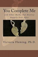 You Complete Me and Other Myths that Destroy Happily Ever After 1456312006 Book Cover