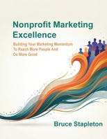 Nonprofit Marketing Excellence : Building Your Marketing Momentum to Reach More People and Do More Good 1972132016 Book Cover