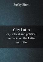 City Latin Or, Critical and Political Remarks on the Latin Inscription 5518777906 Book Cover