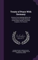Treaty of Peace with Germany: Extracts from Hearings Before the Committee on Foreign Relations United States Senate, Sixty-Sixth Congress, First Session 1356949150 Book Cover