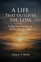 A LIFE THAT OUTLIVES THE LOSS: Finding Restoration Beyond the Years That Were Taken B0GRRLF9Q5 Book Cover
