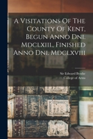 A Visitations Of The County Of Kent, Begun Anno Dni. Mdclxiii., Finished Anno Dni. Mdclxviii 1019330929 Book Cover