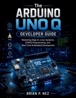 The Arduino UNO Q Developer Guide: Mastering Edge AI, Linux Systems, STM32 Programming, and Real-Time Embedded Development (The Embedded Intelligence Series) B0H2R1XTBC Book Cover