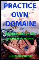 PRACTICE OWN DOMAIN!: Wisdom above all; acquire wisdom. B088BD5QK7 Book Cover