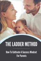 The Ladder Method: How To Cultivate A Success Mindset For Parents: Growth Mindset With Ladder Method For Parents B099C8F5HF Book Cover